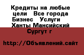 Кредиты на любые цели - Все города Бизнес » Услуги   . Ханты-Мансийский,Сургут г.